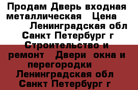 Продам Дверь входная металлическая › Цена ­ 7 000 - Ленинградская обл., Санкт-Петербург г. Строительство и ремонт » Двери, окна и перегородки   . Ленинградская обл.,Санкт-Петербург г.